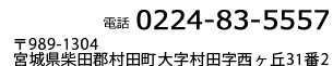 電話 0224-83-5557　〒989-1304　宮城県柴田郡村田町大字村田字西ヶ丘３１番２